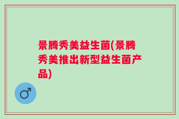 景腾秀美益生菌(景腾秀美推出新型益生菌产品) 景腾秀美益生菌(景腾秀美推出新型益生菌产品)