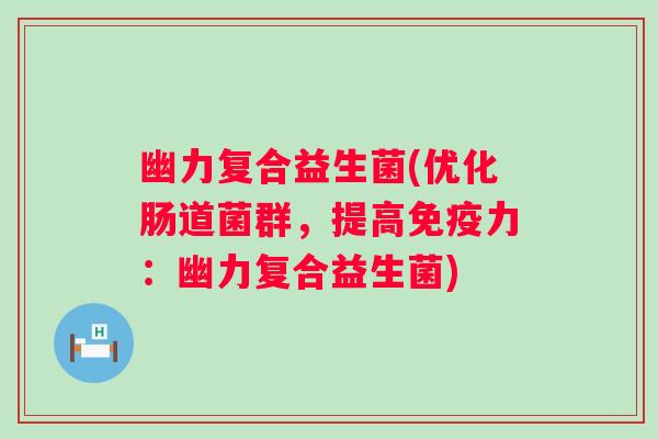 幽力复合益生菌(优化肠道菌群,提高力:幽力复合益生菌) 幽力复合益生菌(优化肠道菌群,提高力:幽力复合益生菌)