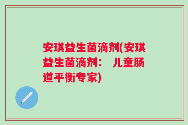 安琪益生菌滴剂(安琪益生菌滴剂: 儿童肠道平衡专家) 安琪益生菌滴剂(安琪益生菌滴剂: 儿童肠道平衡专家)