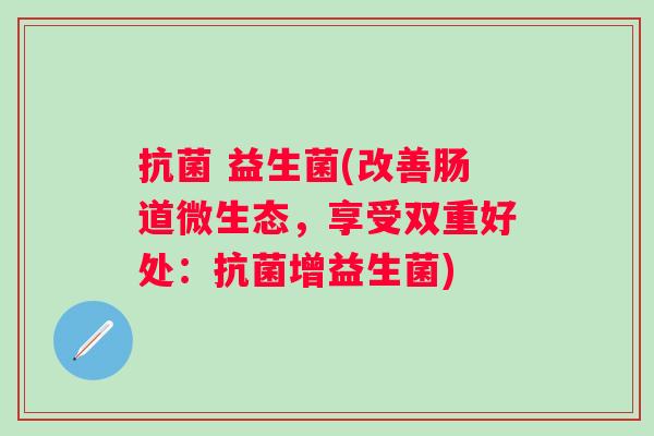 益生菌(改善肠道微生态,享受双重好处:增益生菌) 益生菌(改善肠道微生态,享受双重好处:增益生菌)