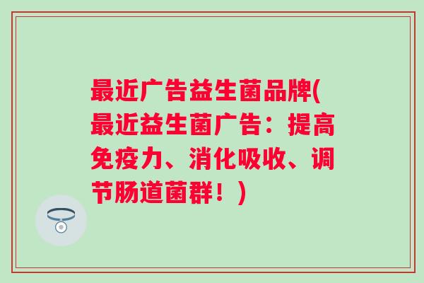 近广告益生菌品牌(近益生菌广告：提高力、消化吸收、调节肠道菌群！)