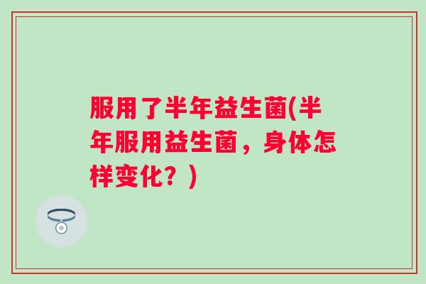 服用了半年益生菌(半年服用益生菌,身体怎样变化?) 服用了半年益生菌(半年服用益生菌,身体怎样变化?)