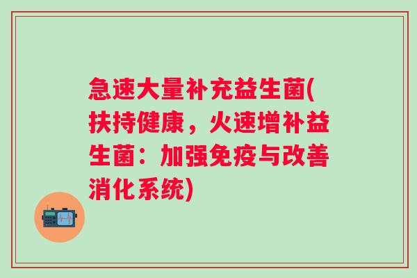 急速大量补充益生菌(扶持健康，火速增补益生菌：加强与改善消化系统)