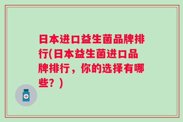 日本进口益生菌品牌排行(日本益生菌进口品牌排行，你的选择有哪些？)