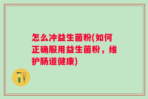 怎么冲益生菌粉(如何正确服用益生菌粉,维护肠道健康) 怎么冲益生菌粉(如何正确服用益生菌粉,维护肠道健康)