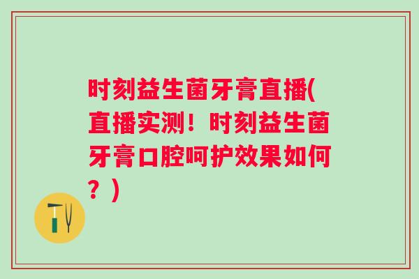 时刻益生菌牙膏直播(直播实测!时刻益生菌牙膏口腔呵护效果如何?) 时刻益生菌牙膏直播(直播实测!时刻益生菌牙膏口腔呵护效果如何?)
