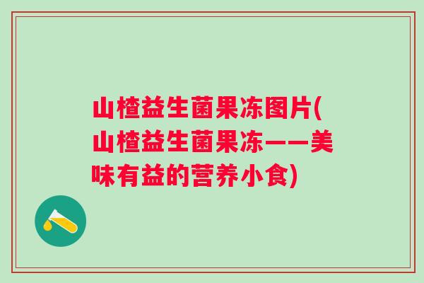 山楂益生菌果冻图片(山楂益生菌果冻——美味有益的营养小食) 山楂益生菌果冻图片(山楂益生菌果冻——美味有益的营养小食)