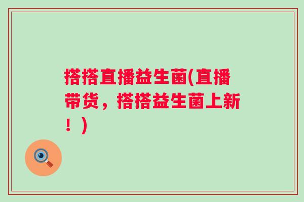 搭搭直播益生菌(直播带货，搭搭益生菌上新！)
