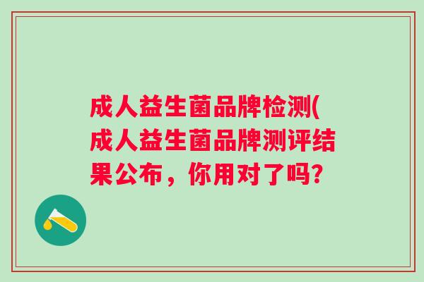 成人益生菌品牌检测(成人益生菌品牌测评结果公布,你用对了吗? 成人益生菌品牌检测(成人益生菌品牌测评结果公布,你用对了吗?