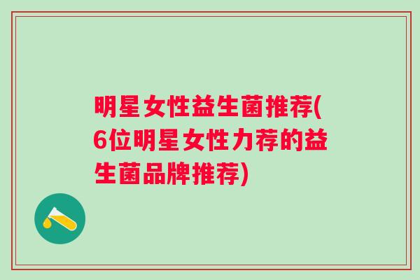 明星女性益生菌推荐(6位明星女性力荐的益生菌品牌推荐) 明星女性益生菌推荐(6位明星女性力荐的益生菌品牌推荐)