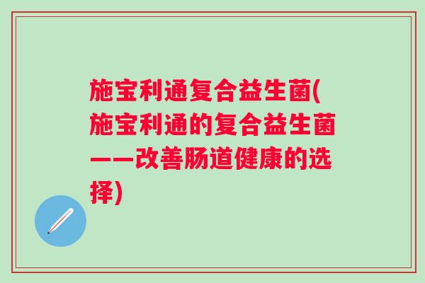 施宝利通复合益生菌(施宝利通的复合益生菌——改善肠道健康的选择) 施宝利通复合益生菌(施宝利通的复合益生菌——改善肠道健康的选择)
