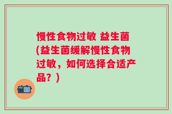 慢性食物 益生菌(益生菌缓解慢性食物,如何选择合适产品?) 慢性食物 益生菌(益生菌缓解慢性食物,如何选择合适产品?)