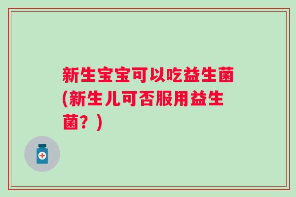 新生宝宝可以吃益生菌(新生儿可否服用益生菌？)
