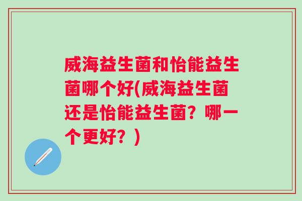 威海益生菌和怡能益生菌哪个好(威海益生菌还是怡能益生菌?哪一个更好?) 威海益生菌和怡能益生菌哪个好(威海益生菌还是怡能益生菌?哪一个更好?)