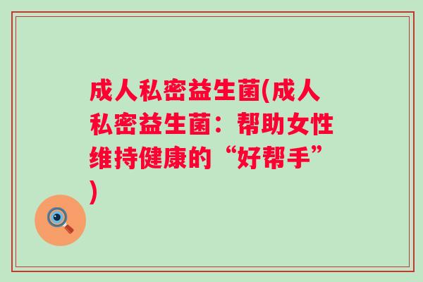 成人私密益生菌(成人私密益生菌：帮助女性维持健康的“好帮手”)