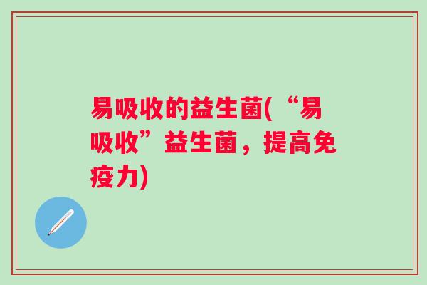 易吸收的益生菌(“易吸收”益生菌,提高力) 易吸收的益生菌(“易吸收”益生菌,提高力)