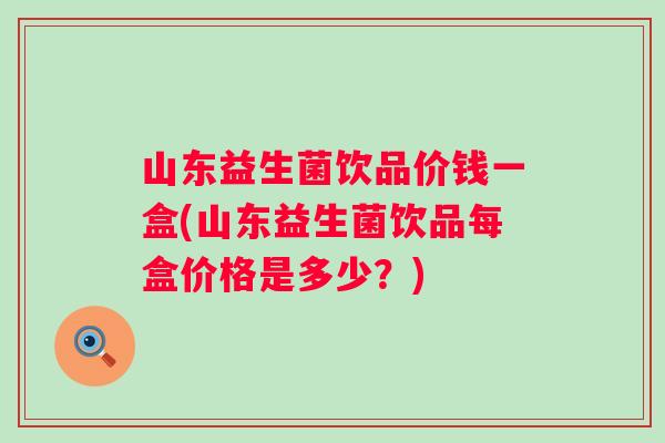 山东益生菌饮品价钱一盒(山东益生菌饮品每盒价格是多少？)