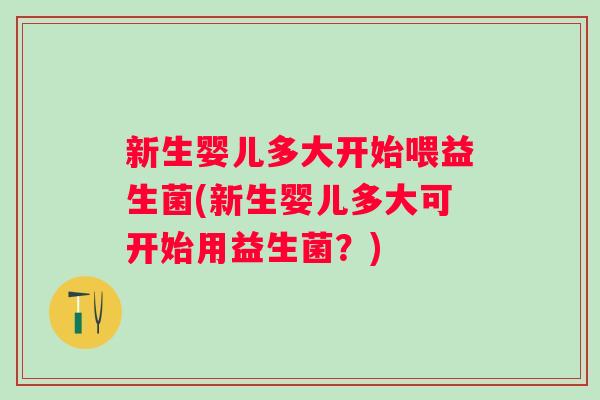 新生婴儿多大开始喂益生菌(新生婴儿多大可开始用益生菌？)
