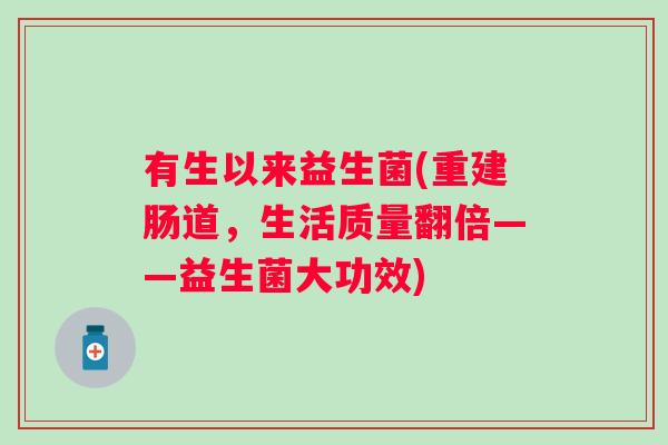 有生以来益生菌(重建肠道,生活质量翻倍——益生菌大功效) 有生以来益生菌(重建肠道,生活质量翻倍——益生菌大功效)