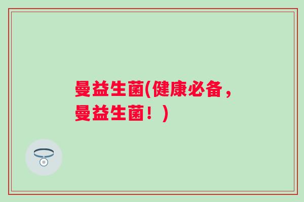 曼益生菌(健康必备,曼益生菌!) 曼益生菌(健康必备,曼益生菌!)