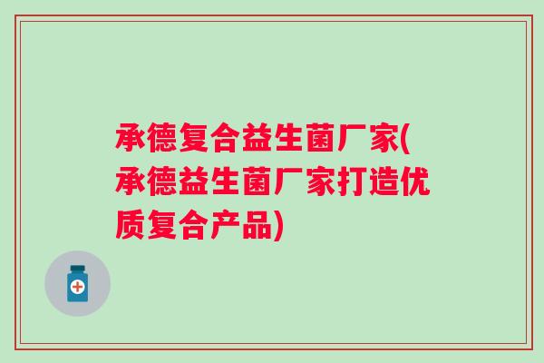 承德复合益生菌厂家(承德益生菌厂家打造优质复合产品) 承德复合益生菌厂家(承德益生菌厂家打造优质复合产品)