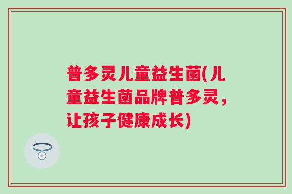 普多灵儿童益生菌(儿童益生菌品牌普多灵,让孩子健康成长) 普多灵儿童益生菌(儿童益生菌品牌普多灵,让孩子健康成长)
