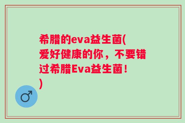 希腊的eva益生菌(爱好健康的你，不要错过希腊Eva益生菌！)
