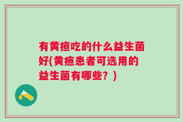 有黄疸吃的什么益生菌好(黄疸患者可选用的益生菌有哪些?) 有黄疸吃的什么益生菌好(黄疸患者可选用的益生菌有哪些?)