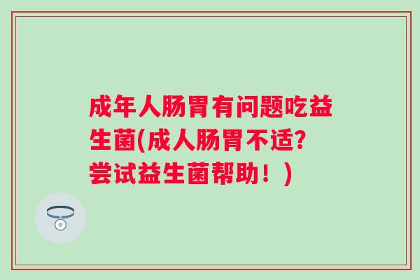 成年人肠胃有问题吃益生菌(成人肠胃不适?尝试益生菌帮助!) 成年人肠胃有问题吃益生菌(成人肠胃不适?尝试益生菌帮助!)