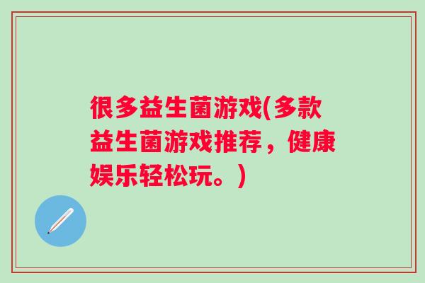 很多益生菌游戏(多款益生菌游戏推荐,健康娱乐轻松玩。) 很多益生菌游戏(多款益生菌游戏推荐,健康娱乐轻松玩。)