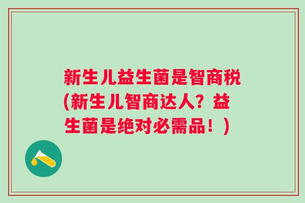 新生儿益生菌是智商税(新生儿智商达人?益生菌是绝对必需品!) 新生儿益生菌是智商税(新生儿智商达人?益生菌是绝对必需品!)