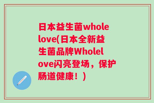 日本益生菌wholelove(日本全新益生菌品牌Wholelove闪亮登场,保护肠道健康!) 日本益生菌wholelove(日本全新益生菌品牌Wholelove闪亮登场,保护肠道健康!)