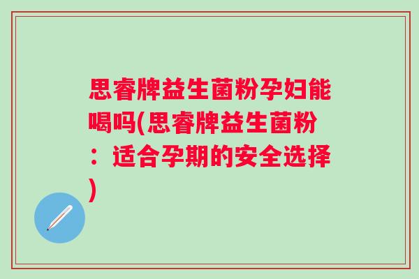 思睿牌益生菌粉孕妇能喝吗(思睿牌益生菌粉:适合孕期的安全选择) 思睿牌益生菌粉孕妇能喝吗(思睿牌益生菌粉:适合孕期的安全选择)