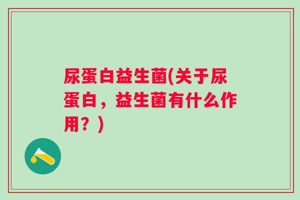 尿蛋白益生菌(关于尿蛋白,益生菌有什么作用?) 尿蛋白益生菌(关于尿蛋白,益生菌有什么作用?)