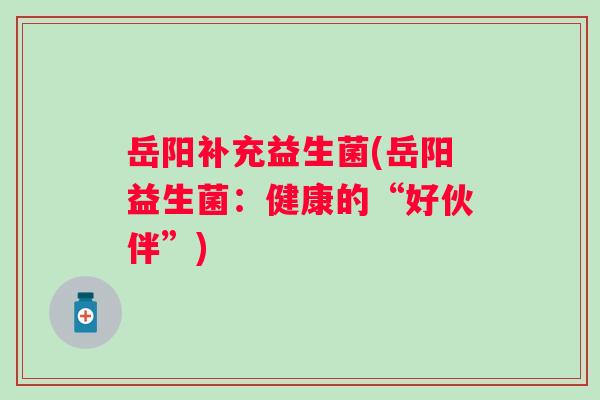 岳阳补充益生菌(岳阳益生菌:健康的“好伙伴”) 岳阳补充益生菌(岳阳益生菌:健康的“好伙伴”)