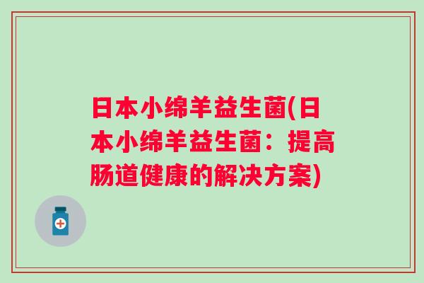 日本小绵羊益生菌(日本小绵羊益生菌:提高肠道健康的解决方案) 日本小绵羊益生菌(日本小绵羊益生菌:提高肠道健康的解决方案)