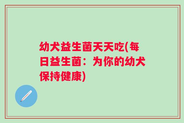 幼犬益生菌天天吃(每日益生菌:为你的幼犬保持健康) 幼犬益生菌天天吃(每日益生菌:为你的幼犬保持健康)