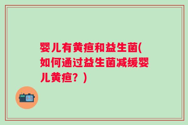 婴儿有黄疸和益生菌(如何通过益生菌减缓婴儿黄疸?) 婴儿有黄疸和益生菌(如何通过益生菌减缓婴儿黄疸?)