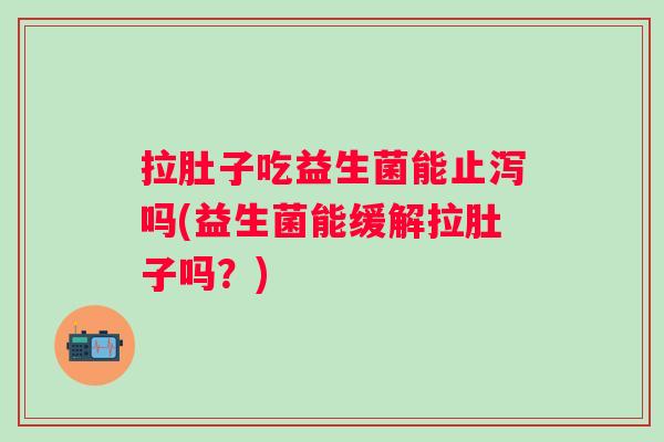 拉肚子吃益生菌能止泻吗(益生菌能缓解拉肚子吗？)