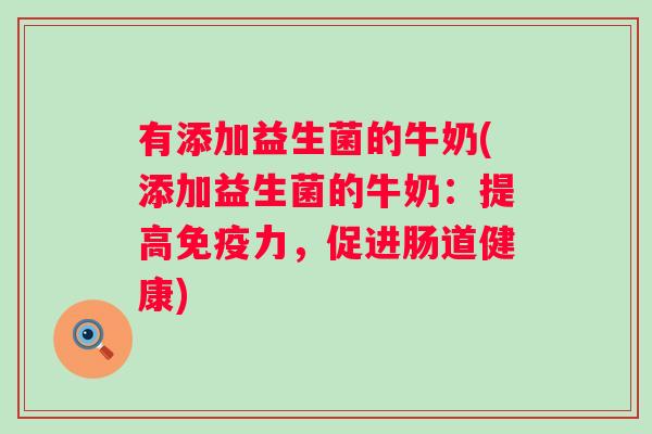 有添加益生菌的牛奶(添加益生菌的牛奶:提高力,促进肠道健康) 有添加益生菌的牛奶(添加益生菌的牛奶:提高力,促进肠道健康)