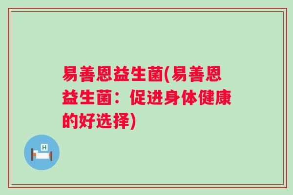 易善恩益生菌(易善恩益生菌：促进身体健康的好选择)
