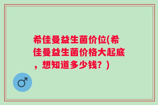 希佳曼益生菌价位(希佳曼益生菌价格大起底,想知道多少钱?) 希佳曼益生菌价位(希佳曼益生菌价格大起底,想知道多少钱?)