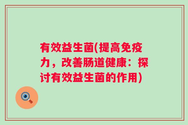 有效益生菌(提高力,改善肠道健康:探讨有效益生菌的作用) 有效益生菌(提高力,改善肠道健康:探讨有效益生菌的作用)