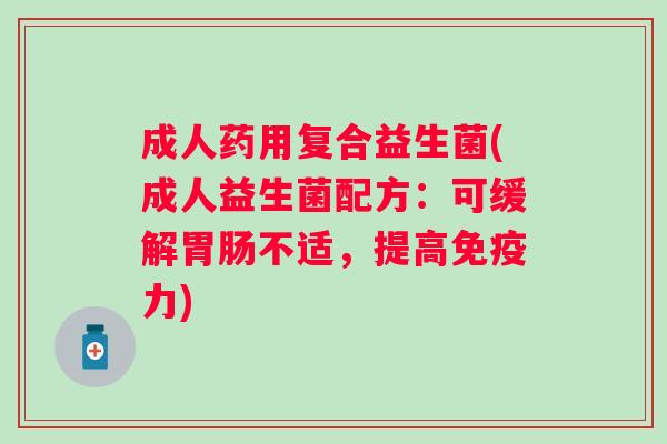 成人药用复合益生菌(成人益生菌配方:可缓解不适,提高力) 成人药用复合益生菌(成人益生菌配方:可缓解不适,提高力)