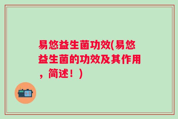易悠益生菌功效(易悠益生菌的功效及其作用，简述！)