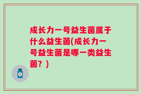 成长力一号益生菌属于什么益生菌(成长力一号益生菌是哪一类益生菌?) 成长力一号益生菌属于什么益生菌(成长力一号益生菌是哪一类益生菌?)