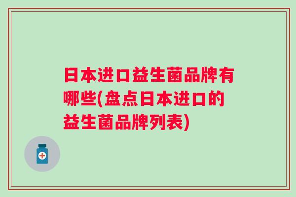 日本进口益生菌品牌有哪些(盘点日本进口的益生菌品牌列表)