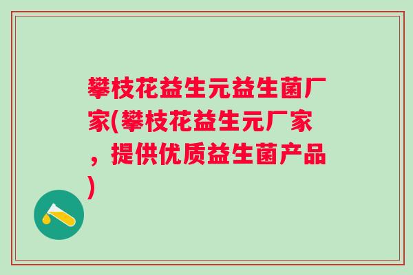 攀枝花益生元益生菌厂家(攀枝花益生元厂家,提供优质益生菌产品) 攀枝花益生元益生菌厂家(攀枝花益生元厂家,提供优质益生菌产品)