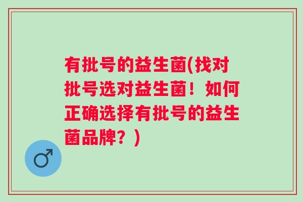 有批号的益生菌(找对批号选对益生菌!如何正确选择有批号的益生菌品牌?) 有批号的益生菌(找对批号选对益生菌!如何正确选择有批号的益生菌品牌?)