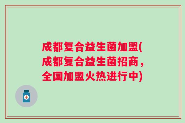 成都复合益生菌加盟(成都复合益生菌招商,全国加盟火热进行中) 成都复合益生菌加盟(成都复合益生菌招商,全国加盟火热进行中)